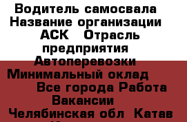 Водитель самосвала › Название организации ­ АСК › Отрасль предприятия ­ Автоперевозки › Минимальный оклад ­ 60 000 - Все города Работа » Вакансии   . Челябинская обл.,Катав-Ивановск г.